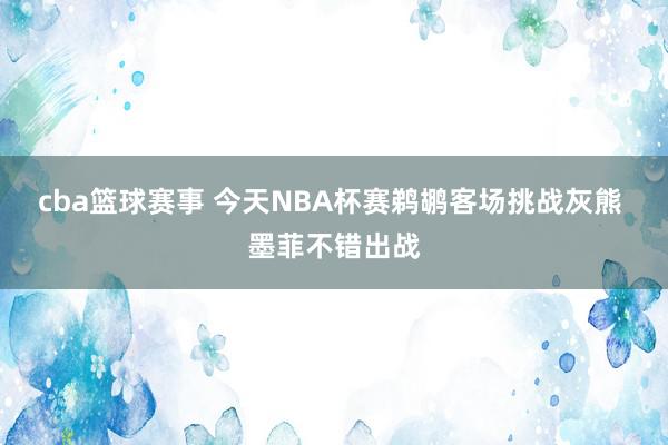 cba篮球赛事 今天NBA杯赛鹈鹕客场挑战灰熊 墨菲不错出战