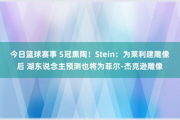 今日篮球赛事 5冠熏陶！Stein：为莱利建雕像后 湖东说念主预测也将为菲尔-杰克逊雕像