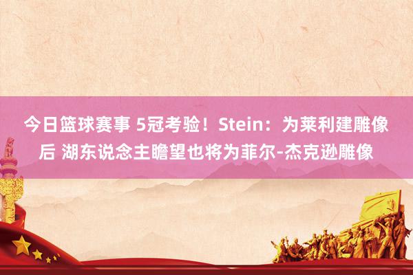 今日篮球赛事 5冠考验！Stein：为莱利建雕像后 湖东说念主瞻望也将为菲尔-杰克逊雕像