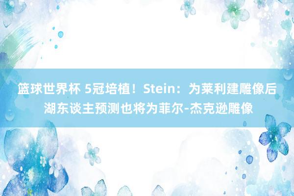 篮球世界杯 5冠培植！Stein：为莱利建雕像后 湖东谈主预测也将为菲尔-杰克逊雕像