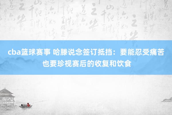 cba篮球赛事 哈滕说念签订抵挡：要能忍受痛苦 也要珍视赛后的收复和饮食