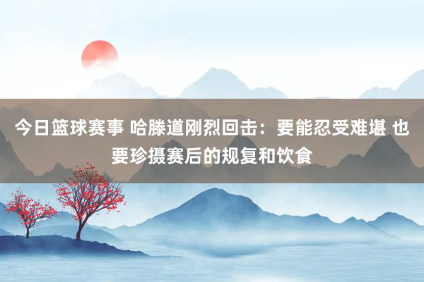 今日篮球赛事 哈滕道刚烈回击：要能忍受难堪 也要珍摄赛后的规复和饮食