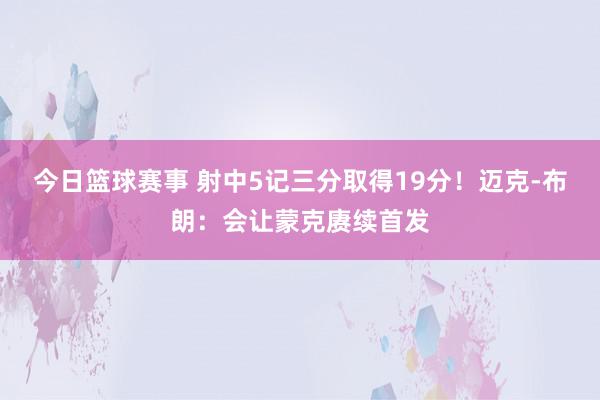 今日篮球赛事 射中5记三分取得19分！迈克-布朗：会让蒙克赓续首发