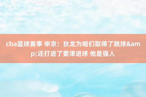 cba篮球赛事 申京：狄龙为咱们取得了跳球&还打进了要津进球 他是强人