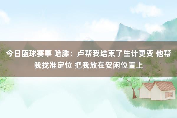 今日篮球赛事 哈滕：卢帮我结束了生计更变 他帮我找准定位 把我放在安闲位置上