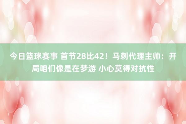 今日篮球赛事 首节28比42！马刺代理主帅：开局咱们像是在梦游 小心莫得对抗性