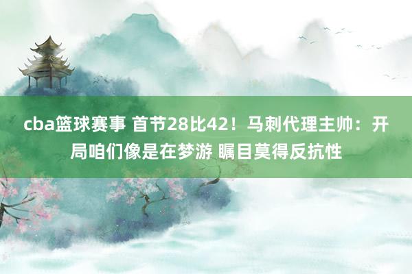 cba篮球赛事 首节28比42！马刺代理主帅：开局咱们像是在梦游 瞩目莫得反抗性