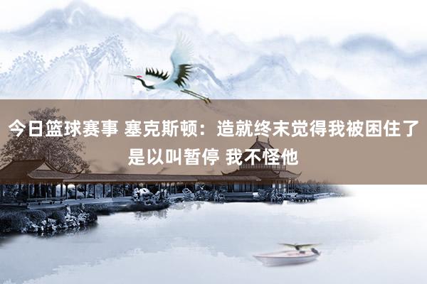 今日篮球赛事 塞克斯顿：造就终末觉得我被困住了是以叫暂停 我不怪他