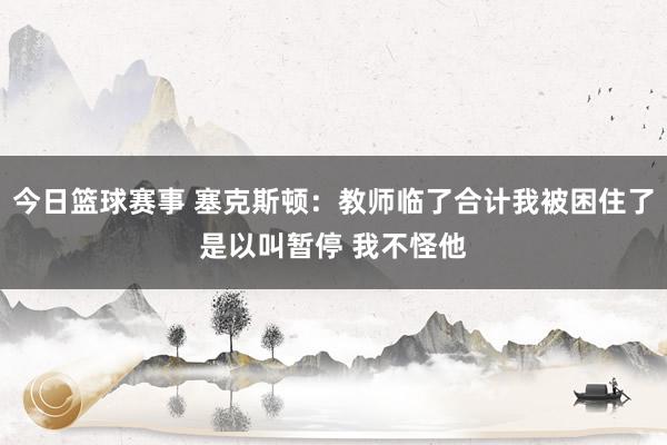 今日篮球赛事 塞克斯顿：教师临了合计我被困住了是以叫暂停 我不怪他