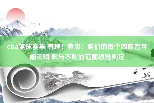 cba篮球赛事 有理！黄忠：咱们的每个四肢皆可能响哨 吹与不吹的范围很难判定