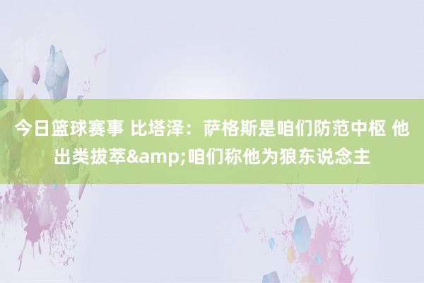 今日篮球赛事 比塔泽：萨格斯是咱们防范中枢 他出类拔萃&咱们称他为狼东说念主