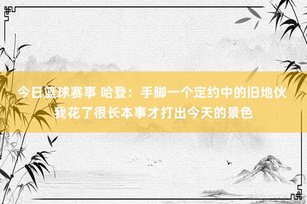 今日篮球赛事 哈登：手脚一个定约中的旧地伙 我花了很长本事才打出今天的景色