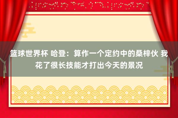 篮球世界杯 哈登：算作一个定约中的桑梓伙 我花了很长技能才打出今天的景况