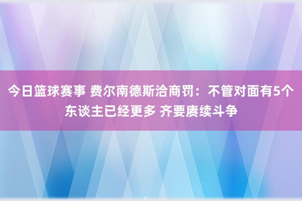 今日篮球赛事 费尔南德斯洽商罚：不管对面有5个东谈主已经更多 齐要赓续斗争