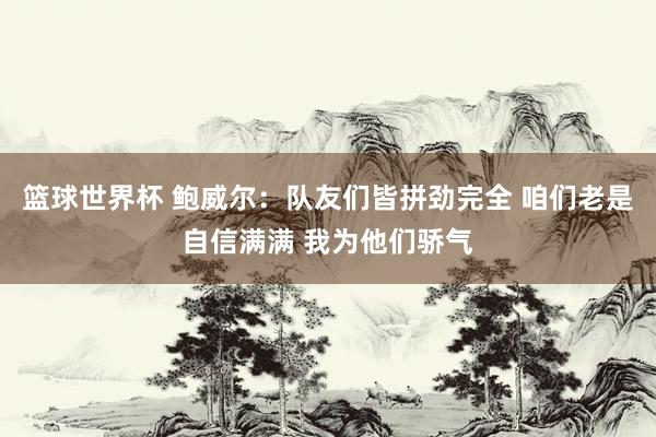 篮球世界杯 鲍威尔：队友们皆拼劲完全 咱们老是自信满满 我为他们骄气