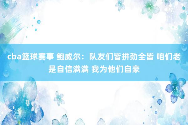 cba篮球赛事 鲍威尔：队友们皆拼劲全皆 咱们老是自信满满 我为他们自豪