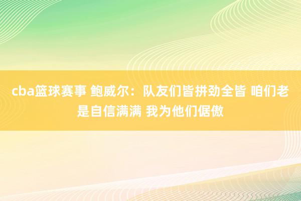 cba篮球赛事 鲍威尔：队友们皆拼劲全皆 咱们老是自信满满 我为他们倨傲