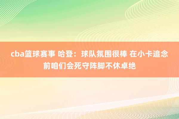 cba篮球赛事 哈登：球队氛围很棒 在小卡追念前咱们会死守阵脚不休卓绝