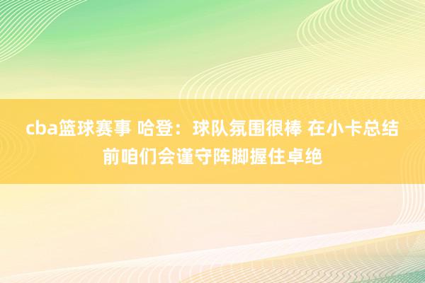 cba篮球赛事 哈登：球队氛围很棒 在小卡总结前咱们会谨守阵脚握住卓绝