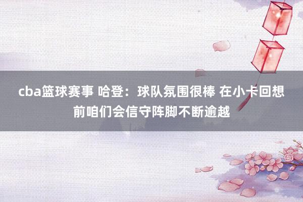 cba篮球赛事 哈登：球队氛围很棒 在小卡回想前咱们会信守阵脚不断逾越