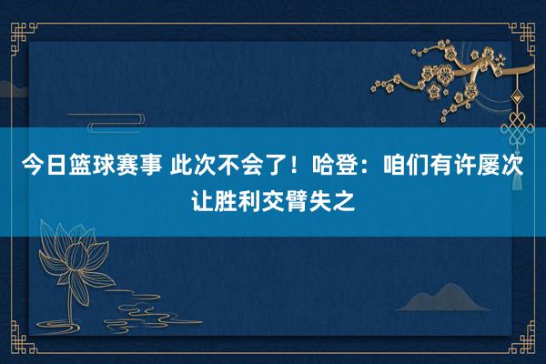 今日篮球赛事 此次不会了！哈登：咱们有许屡次让胜利交臂失之