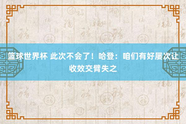 篮球世界杯 此次不会了！哈登：咱们有好屡次让收效交臂失之