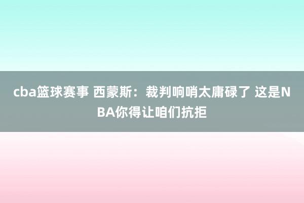 cba篮球赛事 西蒙斯：裁判响哨太庸碌了 这是NBA你得让咱们抗拒