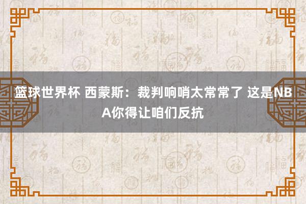 篮球世界杯 西蒙斯：裁判响哨太常常了 这是NBA你得让咱们反抗