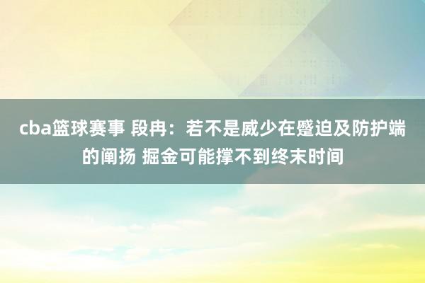 cba篮球赛事 段冉：若不是威少在蹙迫及防护端的阐扬 掘金可能撑不到终末时间