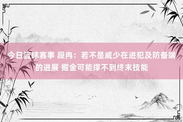 今日篮球赛事 段冉：若不是威少在进犯及防备端的进展 掘金可能撑不到终末技能