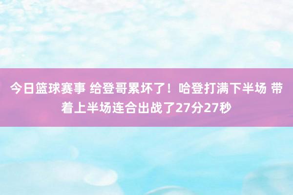 今日篮球赛事 给登哥累坏了！哈登打满下半场 带着上半场连合出战了27分27秒