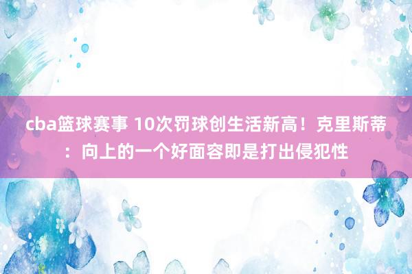 cba篮球赛事 10次罚球创生活新高！克里斯蒂：向上的一个好面容即是打出侵犯性