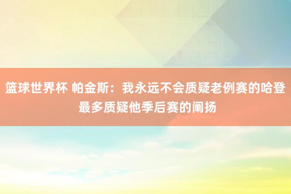 篮球世界杯 帕金斯：我永远不会质疑老例赛的哈登 最多质疑他季后赛的阐扬