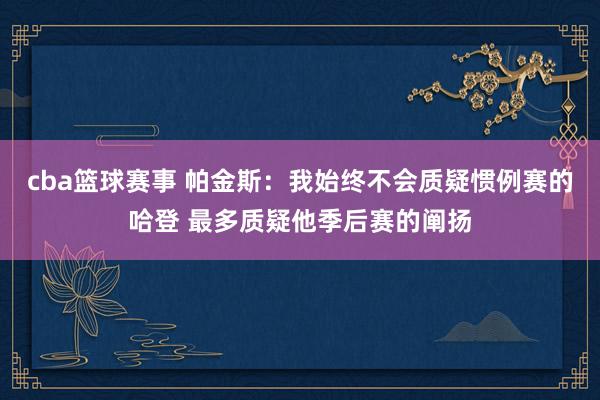 cba篮球赛事 帕金斯：我始终不会质疑惯例赛的哈登 最多质疑他季后赛的阐扬