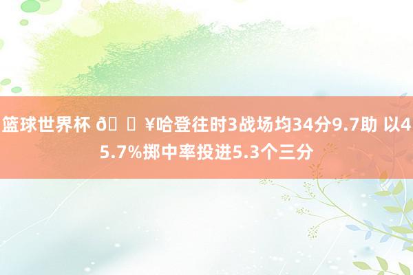 篮球世界杯 🔥哈登往时3战场均34分9.7助 以45.7%掷中率投进5.3个三分