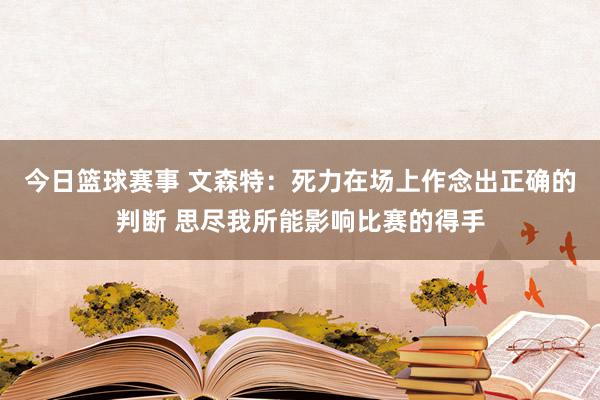 今日篮球赛事 文森特：死力在场上作念出正确的判断 思尽我所能影响比赛的得手