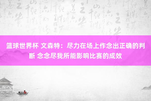 篮球世界杯 文森特：尽力在场上作念出正确的判断 念念尽我所能影响比赛的成效