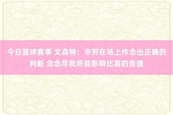 今日篮球赛事 文森特：辛劳在场上作念出正确的判断 念念尽我所能影响比赛的告捷