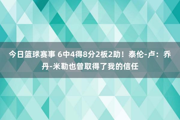 今日篮球赛事 6中4得8分2板2助！泰伦-卢：乔丹-米勒也曾取得了我的信任