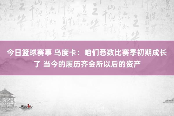 今日篮球赛事 乌度卡：咱们悉数比赛季初期成长了 当今的履历齐会所以后的资产