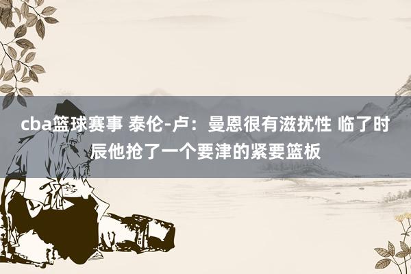 cba篮球赛事 泰伦-卢：曼恩很有滋扰性 临了时辰他抢了一个要津的紧要篮板