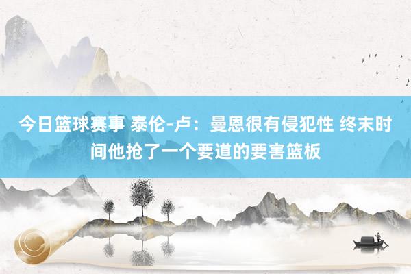 今日篮球赛事 泰伦-卢：曼恩很有侵犯性 终末时间他抢了一个要道的要害篮板