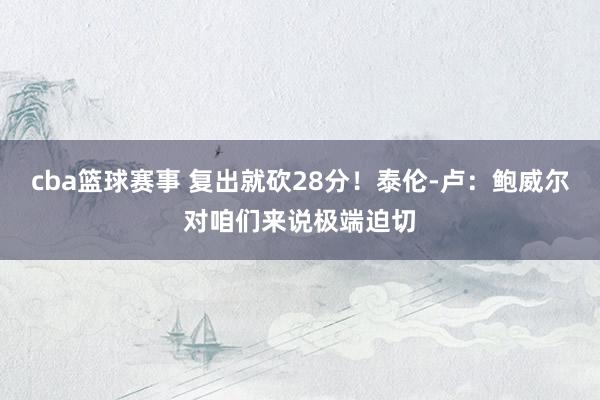 cba篮球赛事 复出就砍28分！泰伦-卢：鲍威尔对咱们来说极端迫切