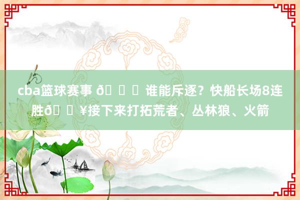 cba篮球赛事 😉谁能斥逐？快船长场8连胜🔥接下来打拓荒者、丛林狼、火箭