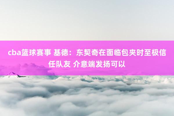 cba篮球赛事 基德：东契奇在面临包夹时至极信任队友 介意端发扬可以