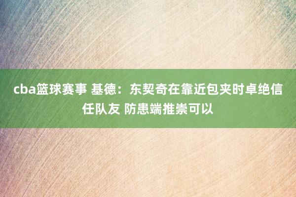 cba篮球赛事 基德：东契奇在靠近包夹时卓绝信任队友 防患端推崇可以