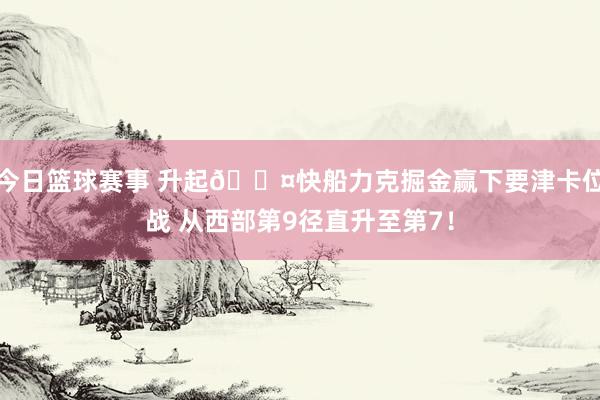 今日篮球赛事 升起😤快船力克掘金赢下要津卡位战 从西部第9径直升至第7！