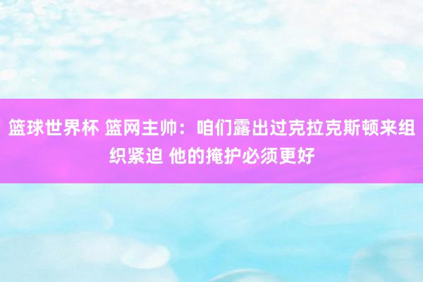 篮球世界杯 篮网主帅：咱们露出过克拉克斯顿来组织紧迫 他的掩护必须更好