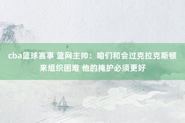 cba篮球赛事 篮网主帅：咱们和会过克拉克斯顿来组织困难 他的掩护必须更好