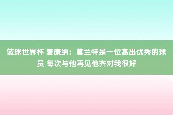 篮球世界杯 麦康纳：莫兰特是一位高出优秀的球员 每次与他再见他齐对我很好